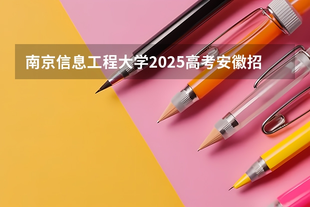 南京信息工程大学2025高考安徽招生计划