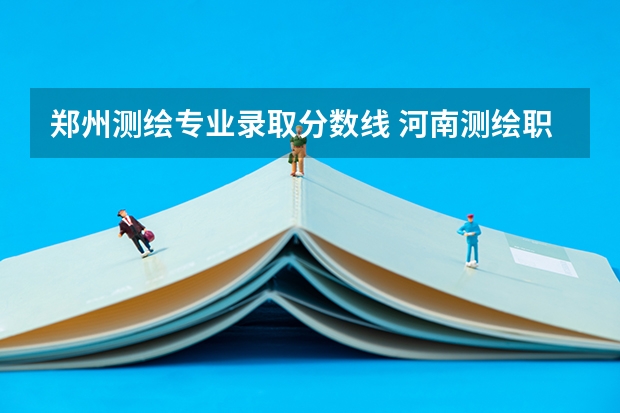 郑州测绘专业录取分数线 河南测绘职业学院单独招生章程