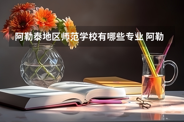 阿勒泰地区师范学校有哪些专业 阿勒泰地区师范学校就业选择