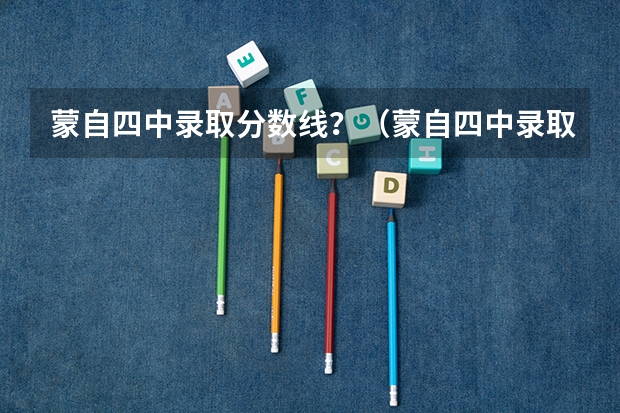 蒙自四中录取分数线？（蒙自四中录取分数线？）