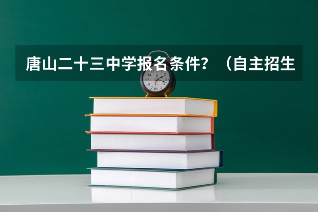 唐山二十三中学报名条件？（自主招生的条件和结果）