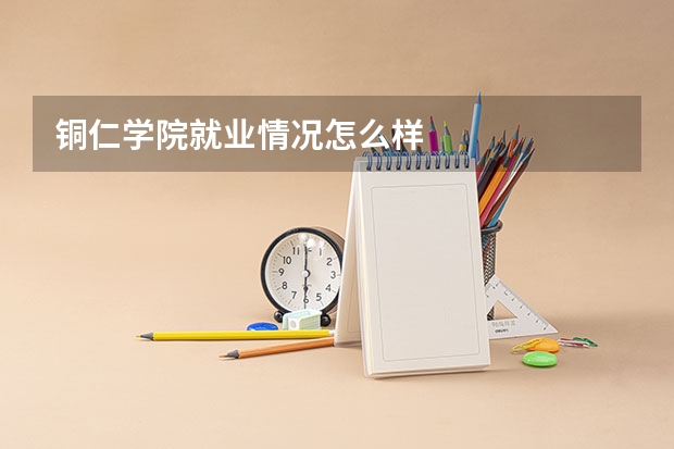 铜仁学院就业情况怎么样