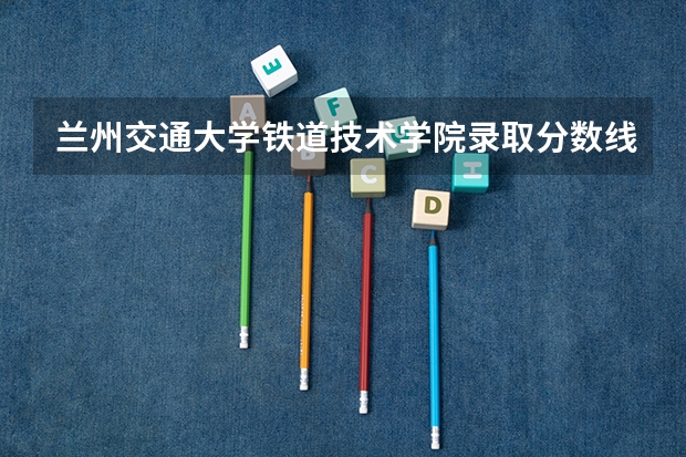 兰州交通大学铁道技术学院录取分数线 兰州卫校招生要求及分数线