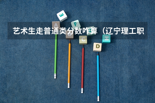 艺术生走普通类分数咋算（辽宁理工职业大学录取）