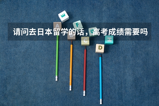 请问去日本留学的话，高考成绩需要吗？最少要多少分？在这边考到N几到那边都要先上语言学校吗？还有留学