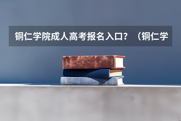 铜仁学院成人高考报名入口？（铜仁学院招生简章）
