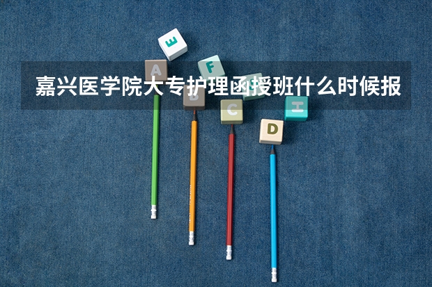 嘉兴医学院大专护理函授班什么时候报名？需要什么证件吗？