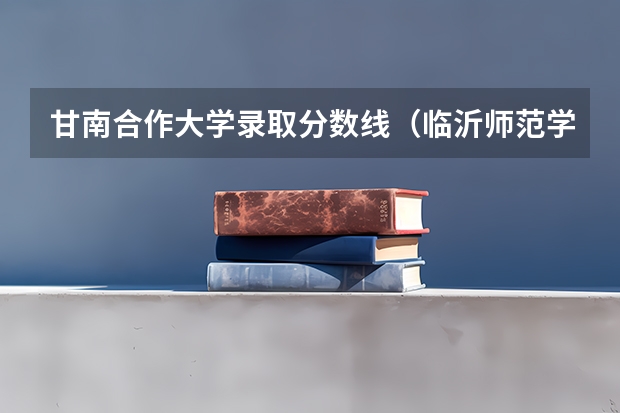 甘南合作大学录取分数线（临沂师范学校录取分数线）