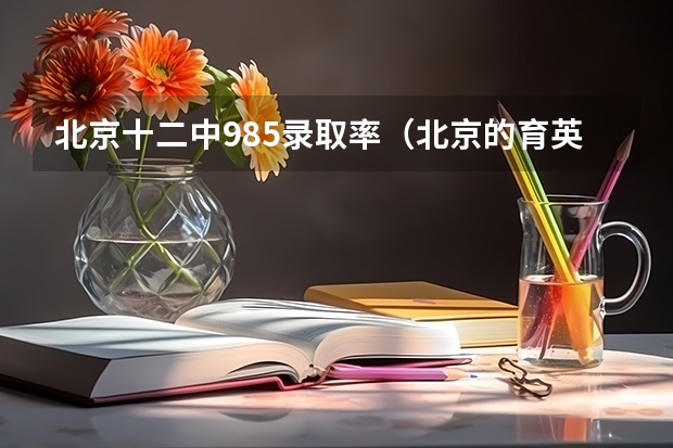 北京十二中985录取率（北京的育英中学和丰台十二中哪所更好一些？）
