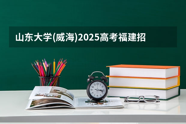山东大学(威海)2025高考福建招生计划（2026参考）