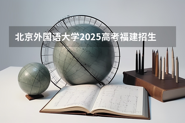 北京外国语大学2025高考福建招生计划（2026参考）