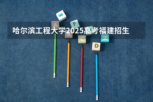 哈尔滨工程大学2025高考福建招生计划（2026参考）