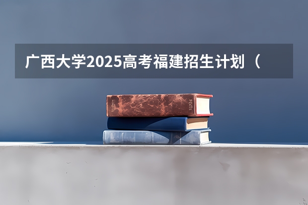 广西大学2025高考福建招生计划（2026参考）
