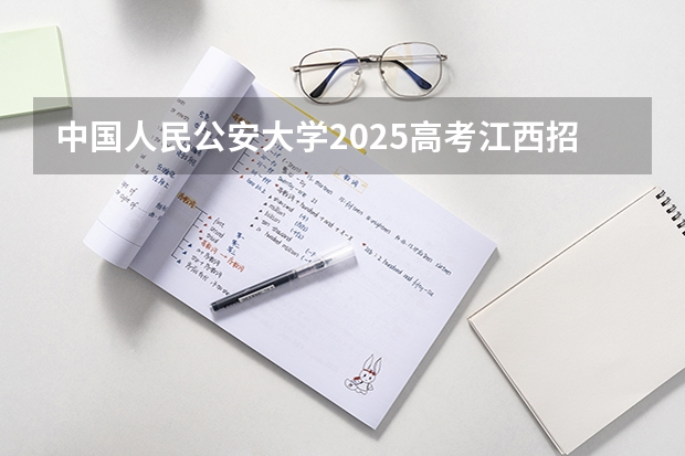 中国人民公安大学2025高考江西招生计划（2026参考）