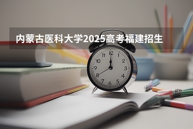 内蒙古医科大学2025高考福建招生计划（2026参考）
