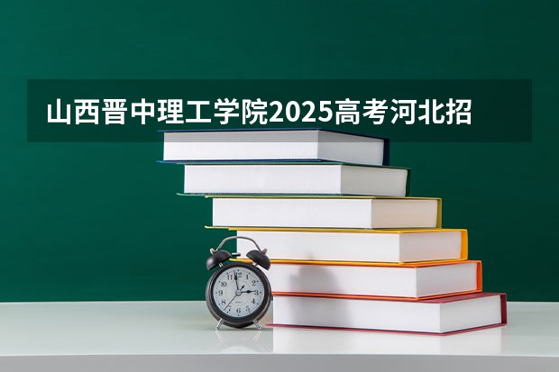 山西晋中理工学院2025高考河北招生计划