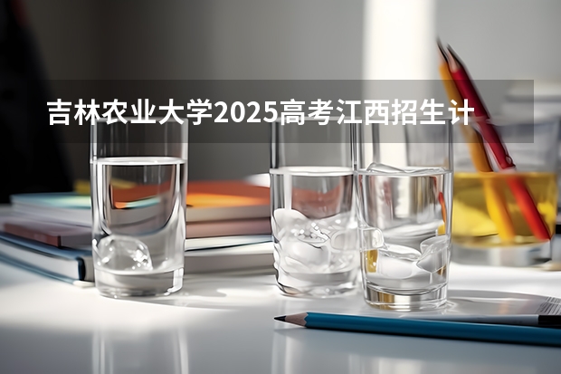 吉林农业大学2025高考江西招生计划（2026参考）