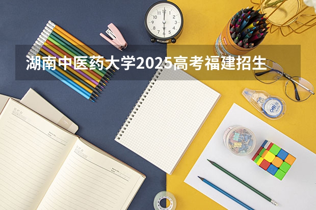 湖南中医药大学2025高考福建招生计划（2026参考）