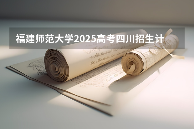 福建师范大学2025高考四川招生计划（2026参考）