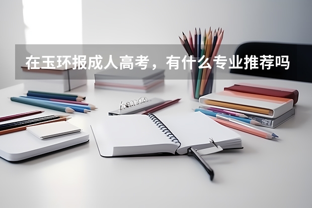 在玉环报成人高考，有什么专业推荐吗？