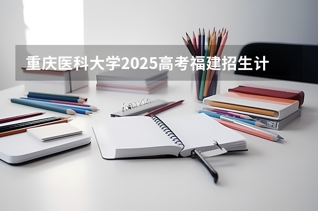 重庆医科大学2025高考福建招生计划（2026参考）