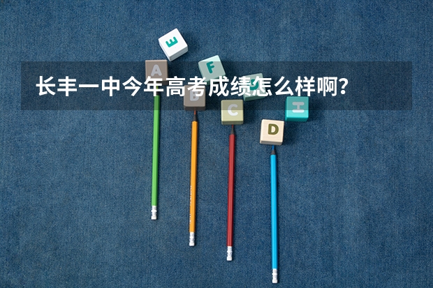 长丰一中今年高考成绩怎么样啊？
