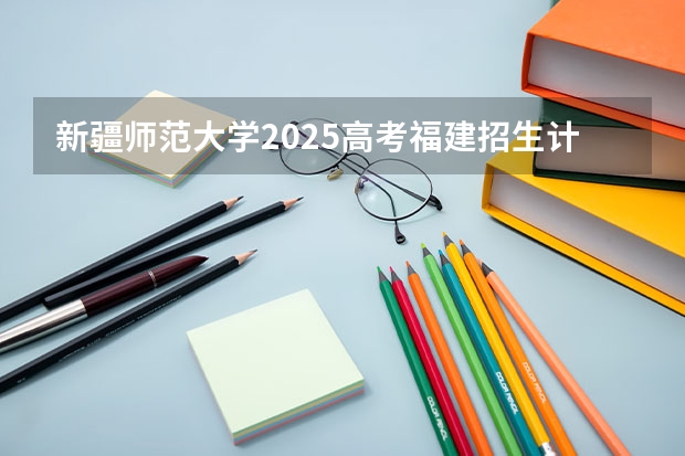 新疆师范大学2025高考福建招生计划（2026参考）