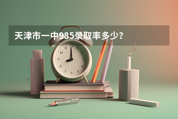 天津市一中985录取率多少？