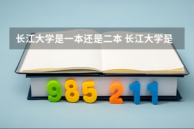 长江大学是一本还是二本 长江大学是一本还是二本