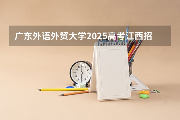 广东外语外贸大学2025高考江西招生计划（2026参考）