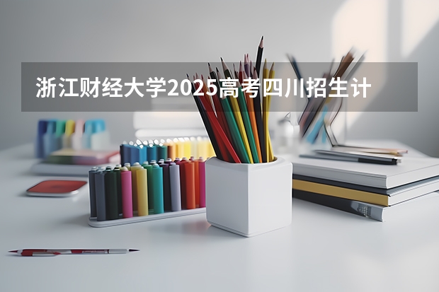 浙江财经大学2025高考四川招生计划（2026参考）