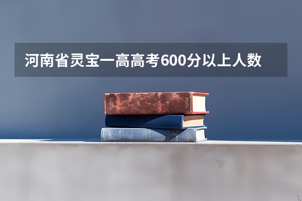 河南省灵宝一高高考600分以上人数 灵宝高考一对一全日制辅导班？