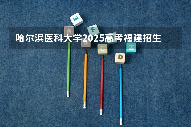 哈尔滨医科大学2025高考福建招生计划（2026参考）