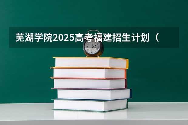 芜湖学院2025高考福建招生计划（2026参考）