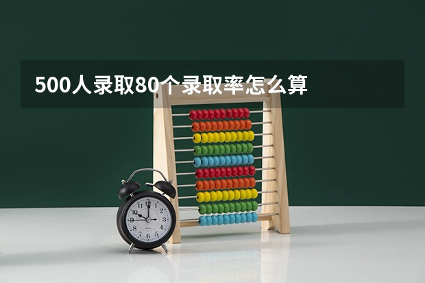 500人录取80个录取率怎么算