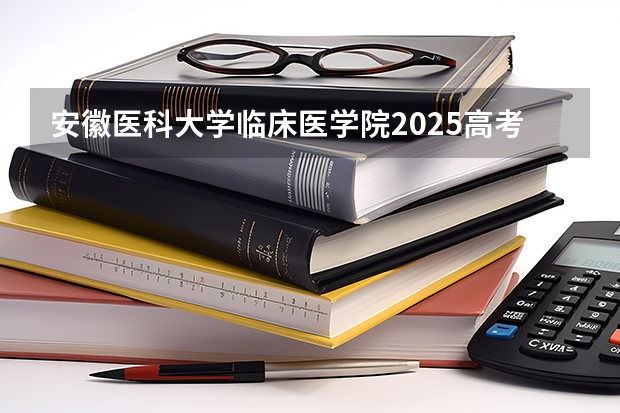 安徽医科大学临床医学院2025高考江西招生计划（2026参考）