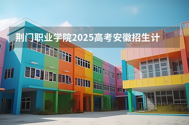 荆门职业学院2025高考安徽招生计划