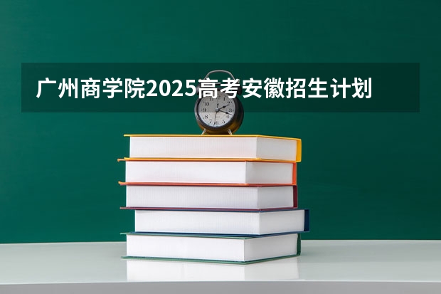 广州商学院2025高考安徽招生计划