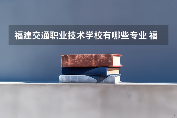 福建交通职业技术学校有哪些专业 福建交通职业技术学校就业选择