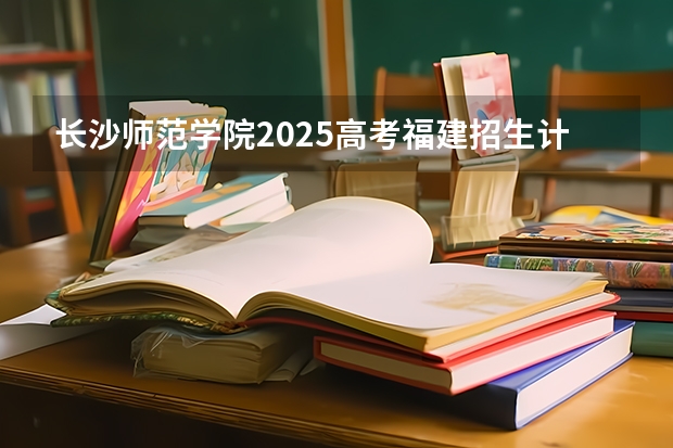 长沙师范学院2025高考福建招生计划（2026参考）