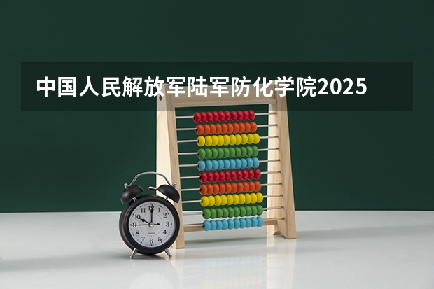 中国人民解放军陆军防化学院2025高考安徽招生计划