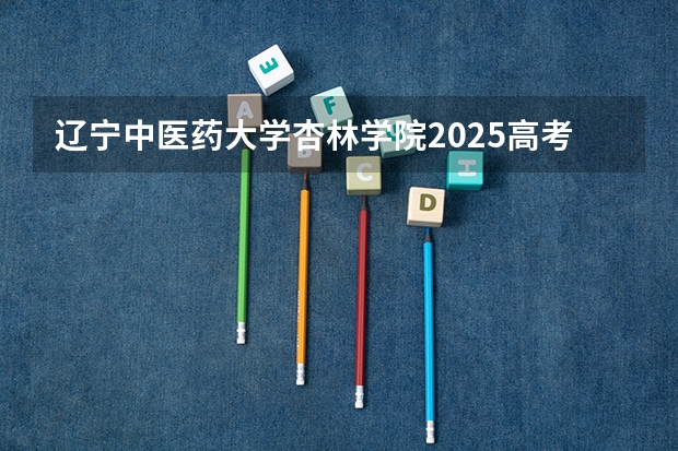 辽宁中医药大学杏林学院2025高考福建招生计划（2026参考）