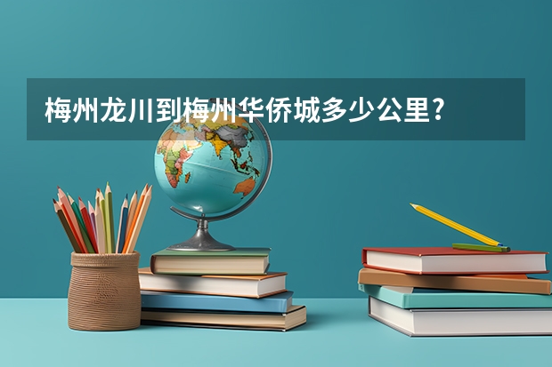 梅州龙川到梅州华侨城多少公里?