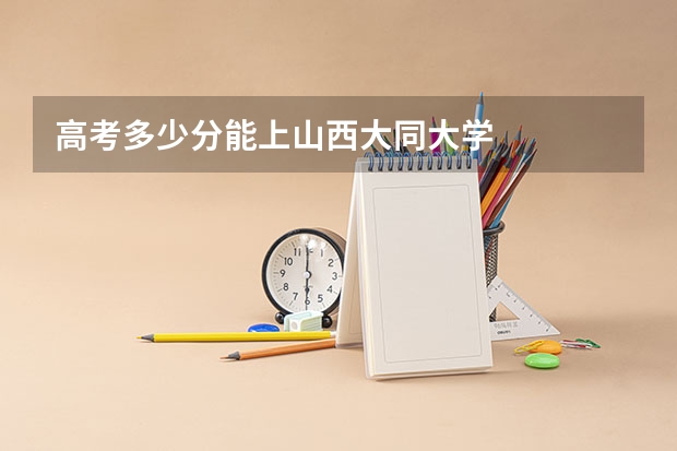 高考多少分能上山西大同大学