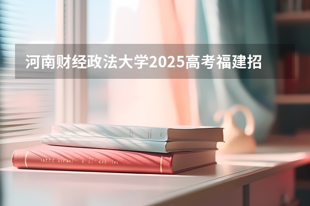 河南财经政法大学2025高考福建招生计划（2026参考）