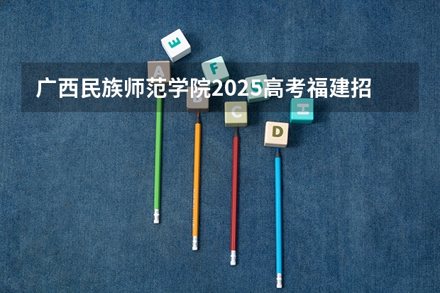 广西民族师范学院2025高考福建招生计划（2026参考）