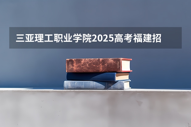 三亚理工职业学院2025高考福建招生计划（2026参考）