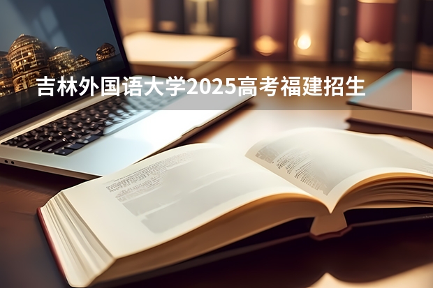 吉林外国语大学2025高考福建招生计划（2026参考）