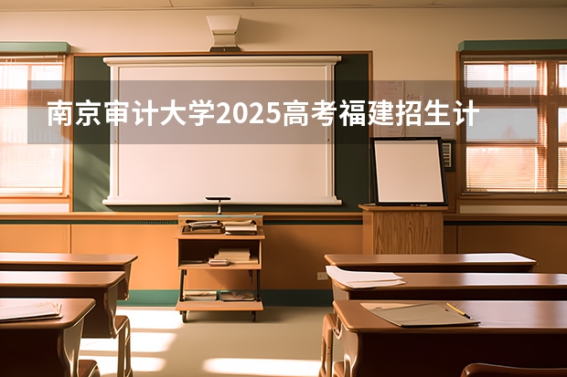 南京审计大学2025高考福建招生计划（2026参考）