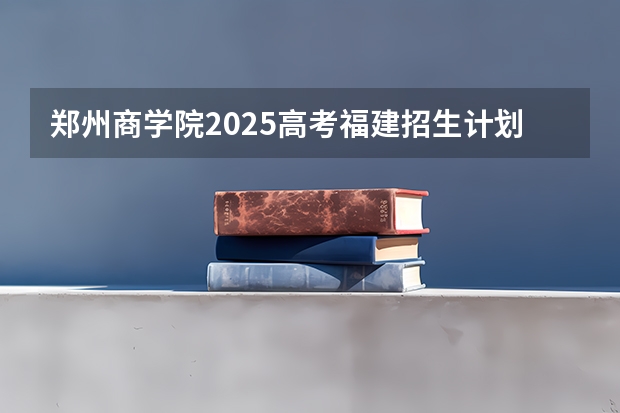 郑州商学院2025高考福建招生计划（2026参考）